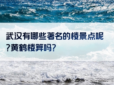 武汉有哪些著名的楼景点呢？黄鹤楼算吗？