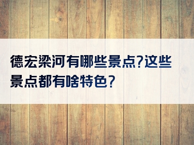 德宏梁河有哪些景点？这些景点都有啥特色？