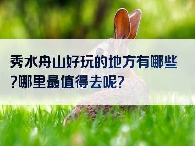 秀水舟山好玩的地方有哪些？哪里最值得去呢？