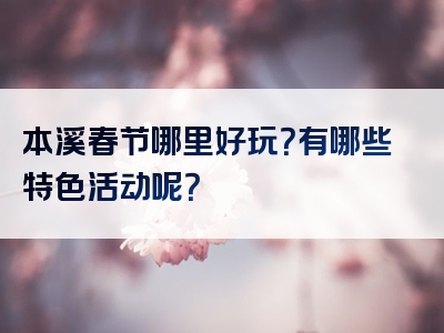 本溪春节哪里好玩？有哪些特色活动呢？