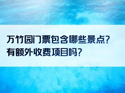 万竹园门票包含哪些景点？有额外收费项目吗？