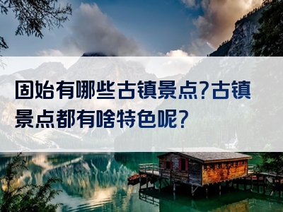 固始有哪些古镇景点？古镇景点都有啥特色呢？
