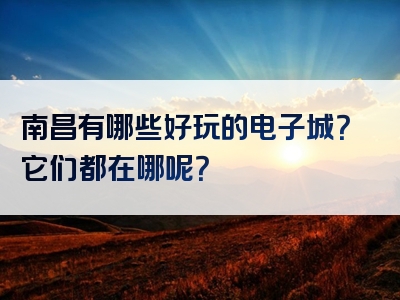 南昌有哪些好玩的电子城？它们都在哪呢？