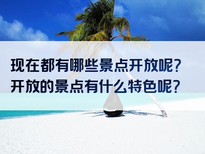 现在都有哪些景点开放呢？开放的景点有什么特色呢？