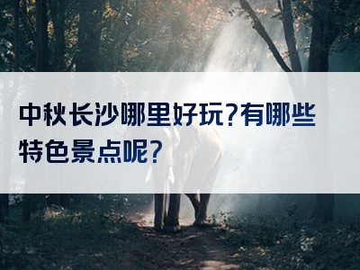 中秋长沙哪里好玩？有哪些特色景点呢？