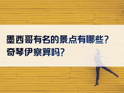 墨西哥有名的景点有哪些？奇琴伊察算吗？
