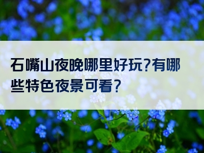 石嘴山夜晚哪里好玩？有哪些特色夜景可看？
