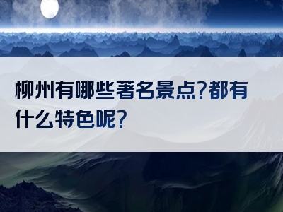 柳州有哪些著名景点？都有什么特色呢？