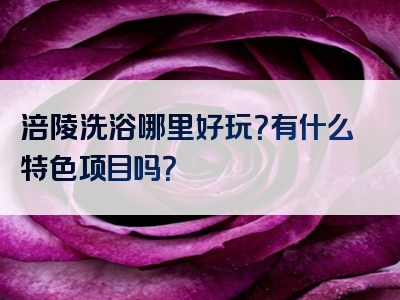 涪陵洗浴哪里好玩？有什么特色项目吗？
