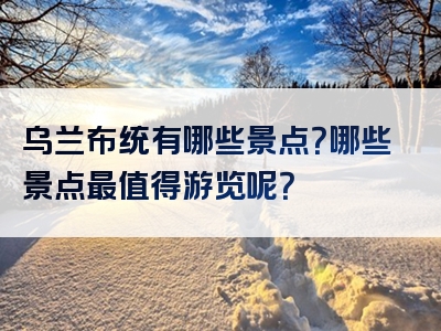 乌兰布统有哪些景点？哪些景点最值得游览呢？