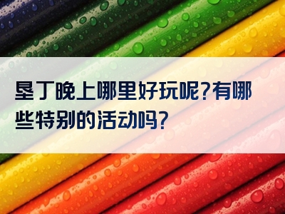 垦丁晚上哪里好玩呢？有哪些特别的活动吗？