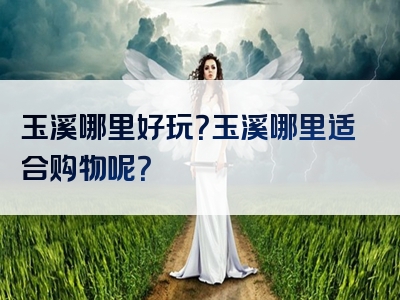 玉溪哪里好玩？玉溪哪里适合购物呢？