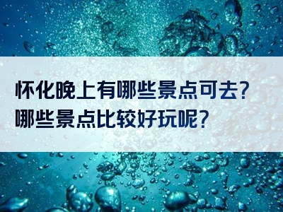 怀化晚上有哪些景点可去？哪些景点比较好玩呢？