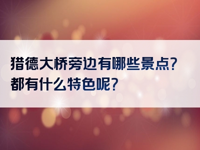 猎德大桥旁边有哪些景点？都有什么特色呢？