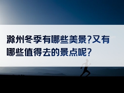 滁州冬季有哪些美景？又有哪些值得去的景点呢？