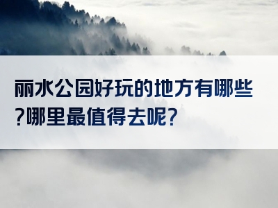 丽水公园好玩的地方有哪些？哪里最值得去呢？
