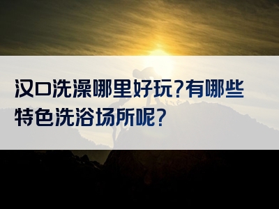 汉口洗澡哪里好玩？有哪些特色洗浴场所呢？