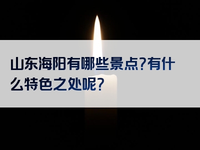 山东海阳有哪些景点？有什么特色之处呢？