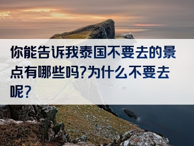 你能告诉我泰国不要去的景点有哪些吗？为什么不要去呢？