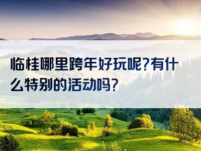 临桂哪里跨年好玩呢？有什么特别的活动吗？