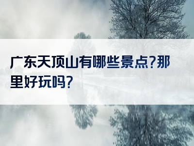 广东天顶山有哪些景点？那里好玩吗？