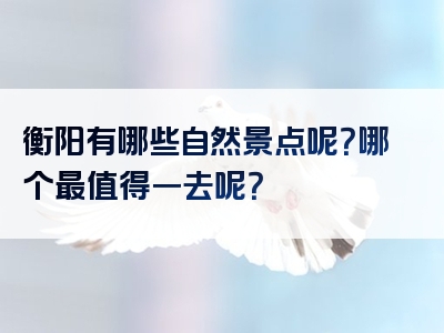 衡阳有哪些自然景点呢？哪个最值得一去呢？