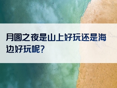 月圆之夜是山上好玩还是海边好玩呢？