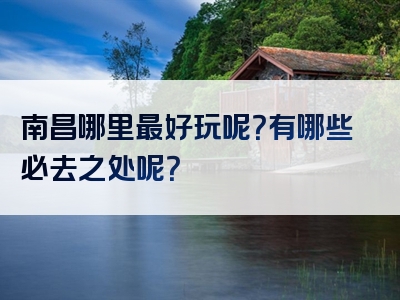 南昌哪里最好玩呢？有哪些必去之处呢？