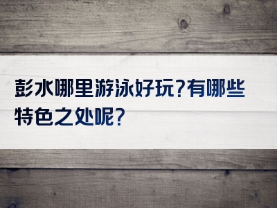 彭水哪里游泳好玩？有哪些特色之处呢？