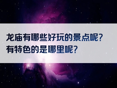 龙庙有哪些好玩的景点呢？有特色的是哪里呢？
