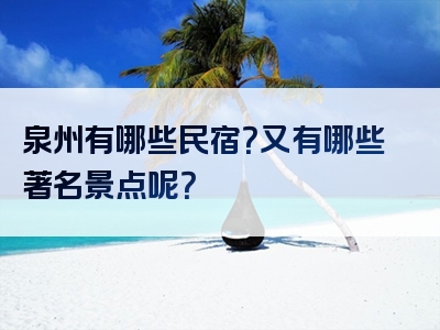 泉州有哪些民宿？又有哪些著名景点呢？