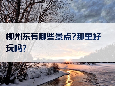 柳州东有哪些景点？那里好玩吗？