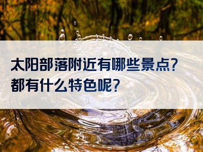 太阳部落附近有哪些景点？都有什么特色呢？