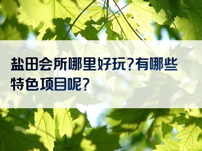 盐田会所哪里好玩？有哪些特色项目呢？