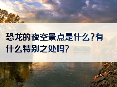 恐龙的夜空景点是什么？有什么特别之处吗？