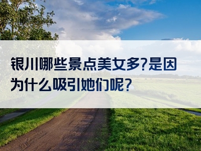银川哪些景点美女多？是因为什么吸引她们呢？