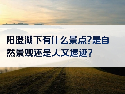 阳澄湖下有什么景点？是自然景观还是人文遗迹？