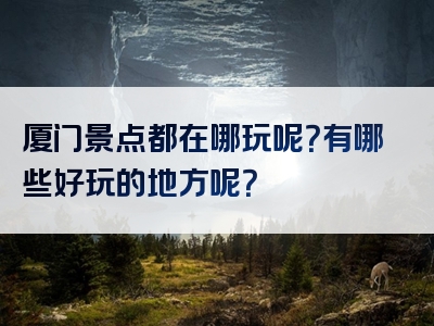 厦门景点都在哪玩呢？有哪些好玩的地方呢？