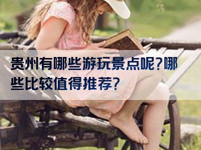 贵州有哪些游玩景点呢？哪些比较值得推荐？