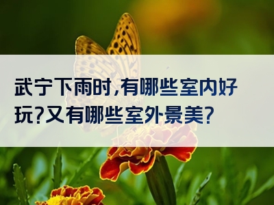 武宁下雨时，有哪些室内好玩？又有哪些室外景美？