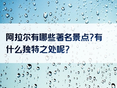 阿拉尔有哪些著名景点？有什么独特之处呢？