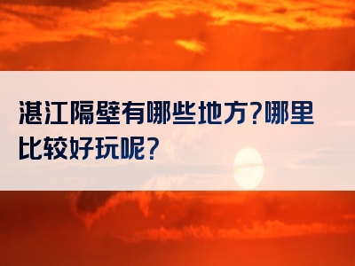 湛江隔壁有哪些地方？哪里比较好玩呢？