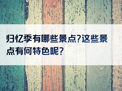 归忆季有哪些景点？这些景点有何特色呢？