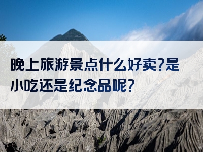 晚上旅游景点什么好卖？是小吃还是纪念品呢？