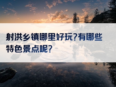 射洪乡镇哪里好玩？有哪些特色景点呢？