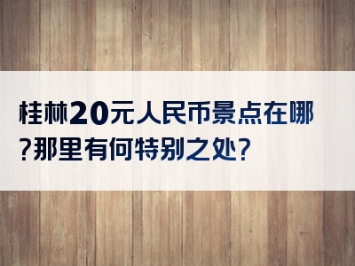 桂林20元人民币景点在哪？那里有何特别之处？