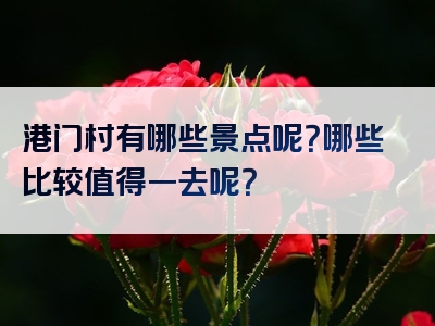 港门村有哪些景点呢？哪些比较值得一去呢？