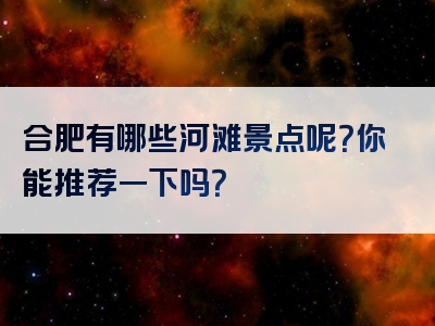 合肥有哪些河滩景点呢？你能推荐一下吗？