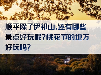 顺平除了伊祁山，还有哪些景点好玩呢？桃花节的地方好玩吗？