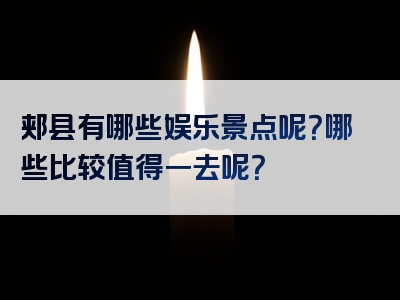 郏县有哪些娱乐景点呢？哪些比较值得一去呢？